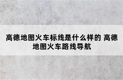 高德地图火车标线是什么样的 高德地图火车路线导航